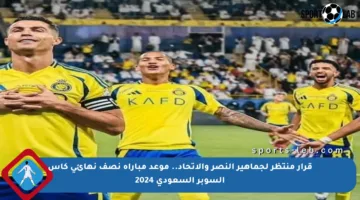 قرار منتظر لجماهير النصر والاتحاد.. موعد مباراة نصف نهائي كأس السوبر السعودي 2024